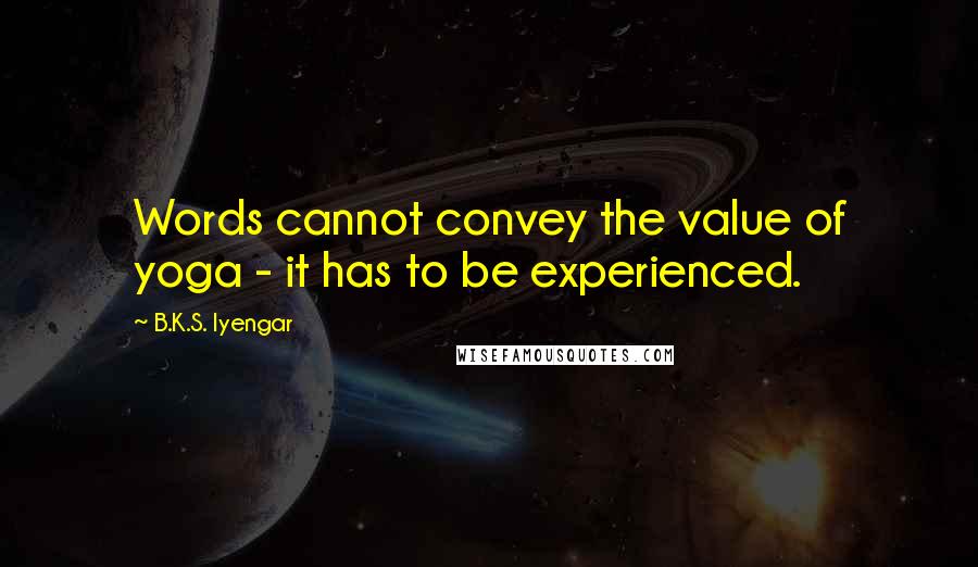 B.K.S. Iyengar Quotes: Words cannot convey the value of yoga - it has to be experienced.