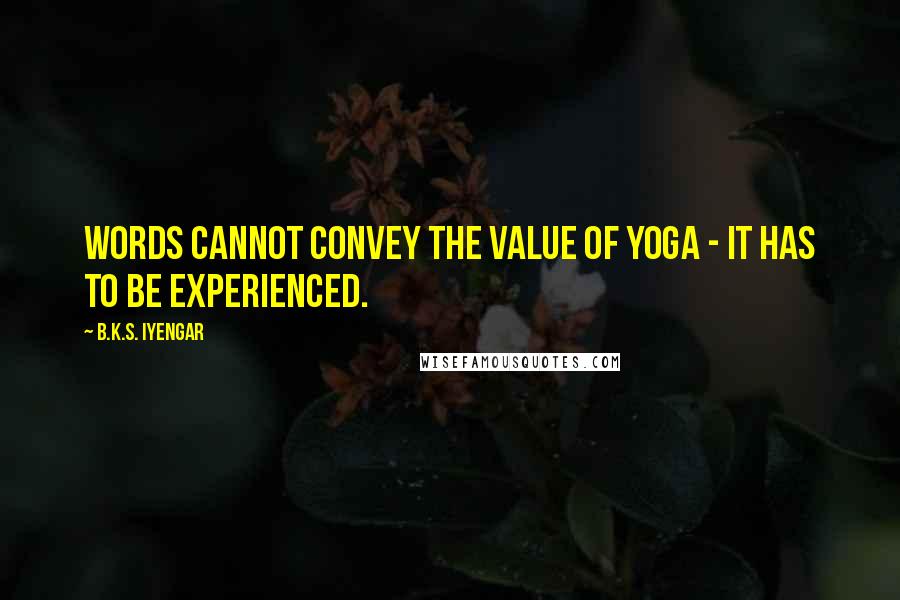 B.K.S. Iyengar Quotes: Words cannot convey the value of yoga - it has to be experienced.