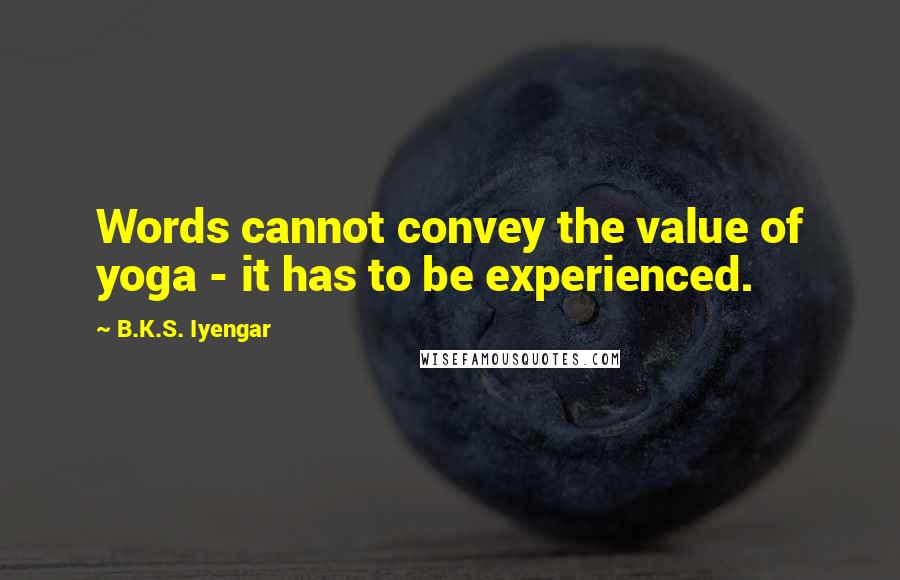 B.K.S. Iyengar Quotes: Words cannot convey the value of yoga - it has to be experienced.