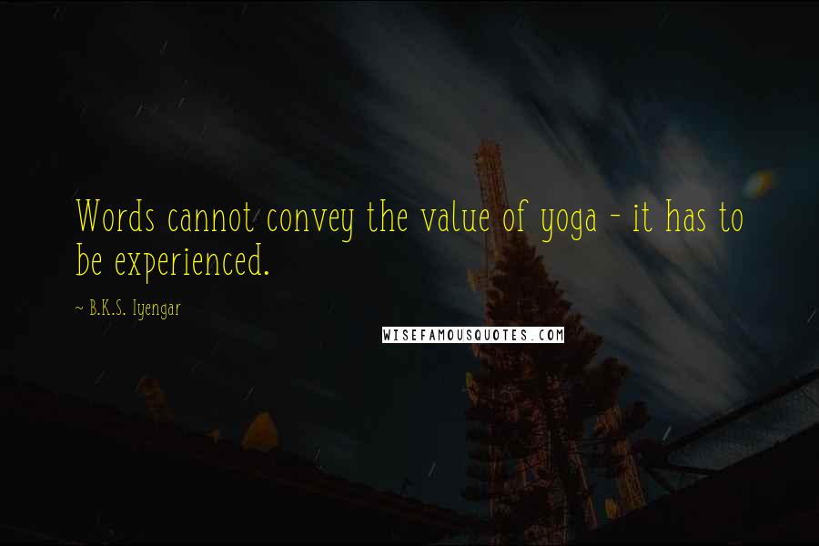 B.K.S. Iyengar Quotes: Words cannot convey the value of yoga - it has to be experienced.