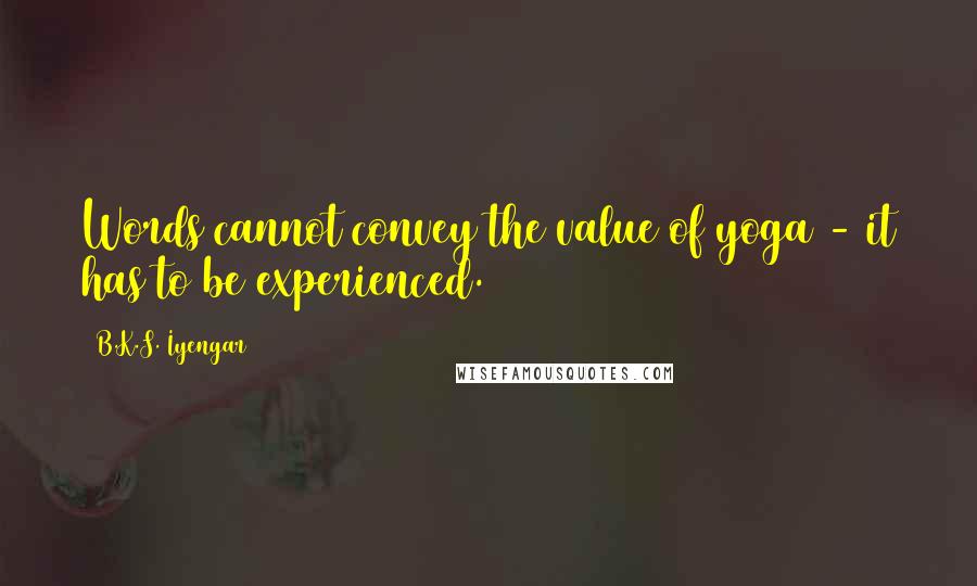 B.K.S. Iyengar Quotes: Words cannot convey the value of yoga - it has to be experienced.