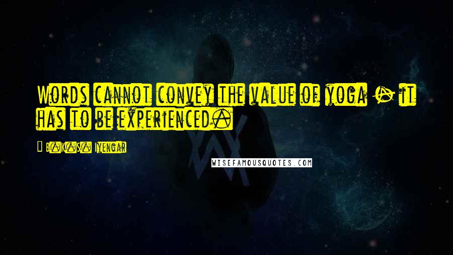 B.K.S. Iyengar Quotes: Words cannot convey the value of yoga - it has to be experienced.