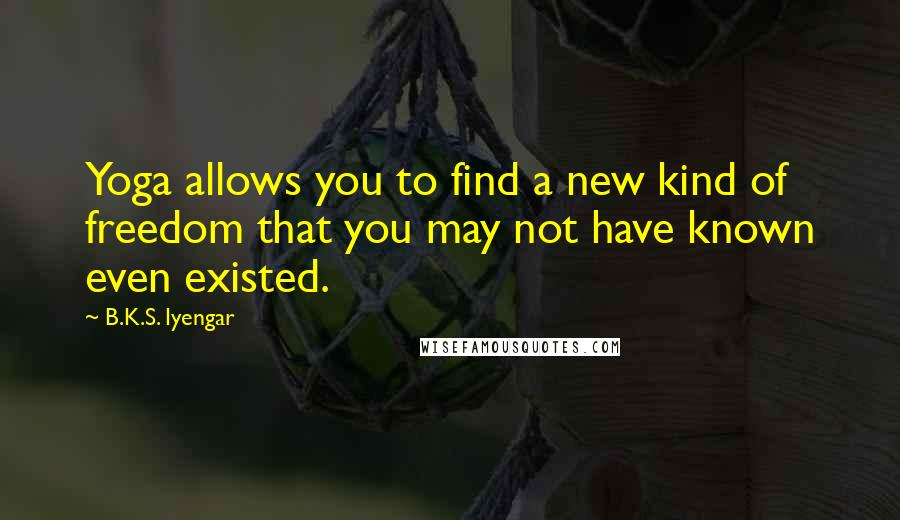 B.K.S. Iyengar Quotes: Yoga allows you to find a new kind of freedom that you may not have known even existed.