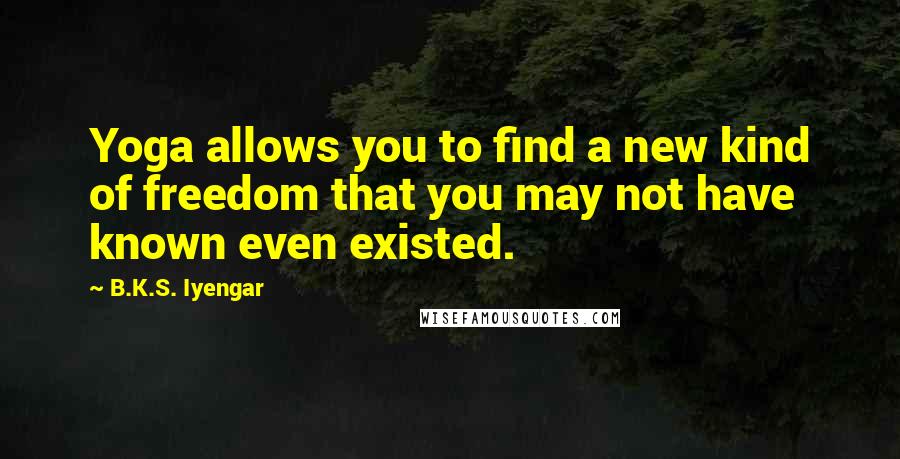 B.K.S. Iyengar Quotes: Yoga allows you to find a new kind of freedom that you may not have known even existed.