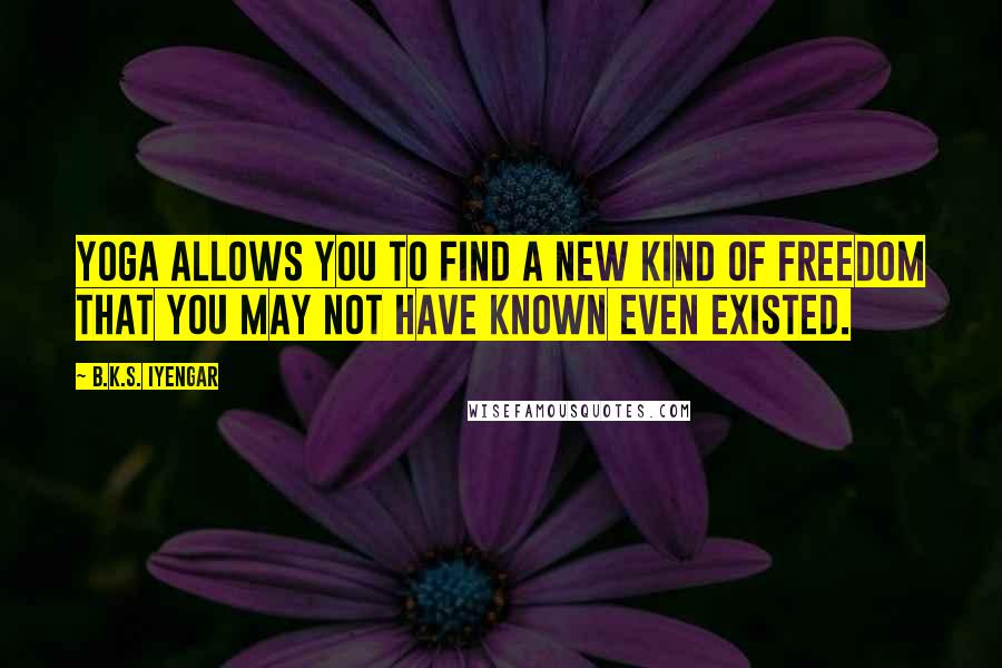 B.K.S. Iyengar Quotes: Yoga allows you to find a new kind of freedom that you may not have known even existed.