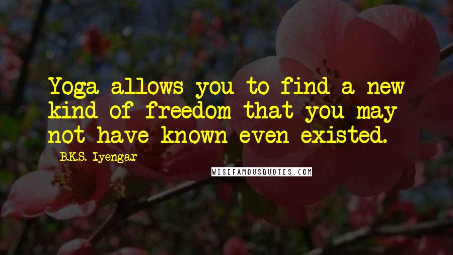 B.K.S. Iyengar Quotes: Yoga allows you to find a new kind of freedom that you may not have known even existed.