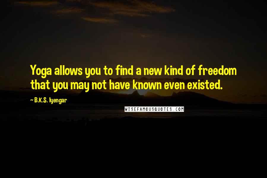 B.K.S. Iyengar Quotes: Yoga allows you to find a new kind of freedom that you may not have known even existed.