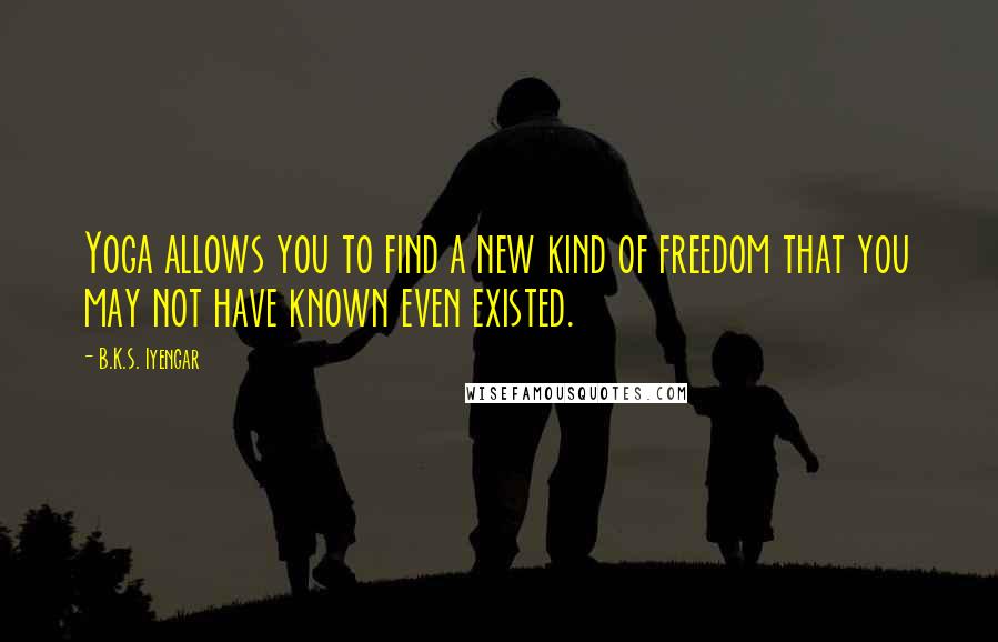 B.K.S. Iyengar Quotes: Yoga allows you to find a new kind of freedom that you may not have known even existed.