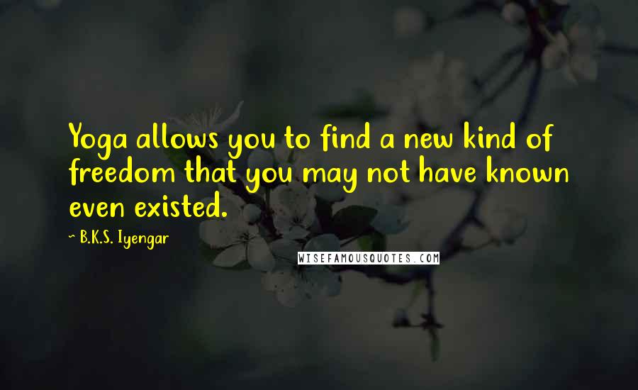 B.K.S. Iyengar Quotes: Yoga allows you to find a new kind of freedom that you may not have known even existed.