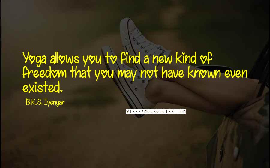 B.K.S. Iyengar Quotes: Yoga allows you to find a new kind of freedom that you may not have known even existed.