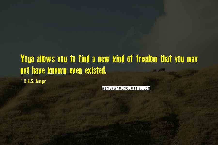 B.K.S. Iyengar Quotes: Yoga allows you to find a new kind of freedom that you may not have known even existed.