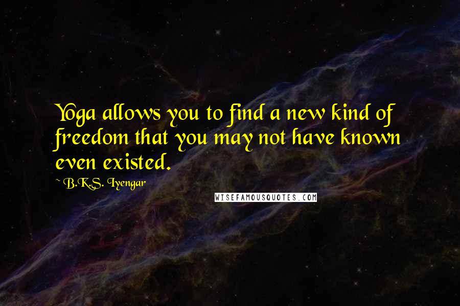 B.K.S. Iyengar Quotes: Yoga allows you to find a new kind of freedom that you may not have known even existed.