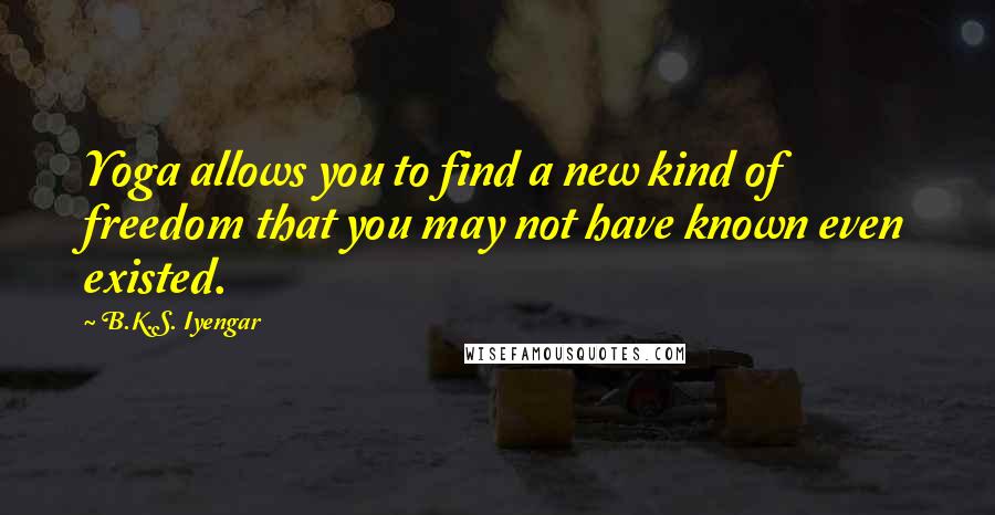 B.K.S. Iyengar Quotes: Yoga allows you to find a new kind of freedom that you may not have known even existed.