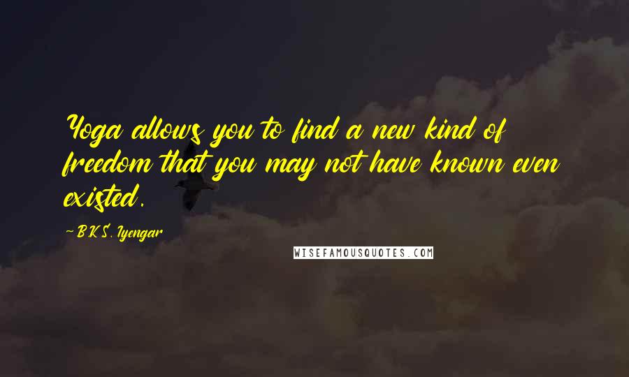 B.K.S. Iyengar Quotes: Yoga allows you to find a new kind of freedom that you may not have known even existed.