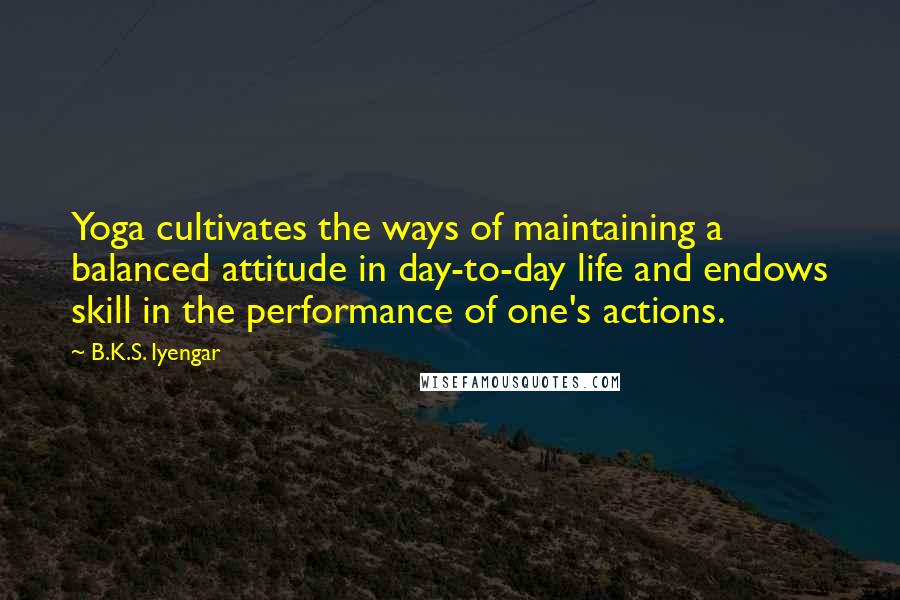 B.K.S. Iyengar Quotes: Yoga cultivates the ways of maintaining a balanced attitude in day-to-day life and endows skill in the performance of one's actions.