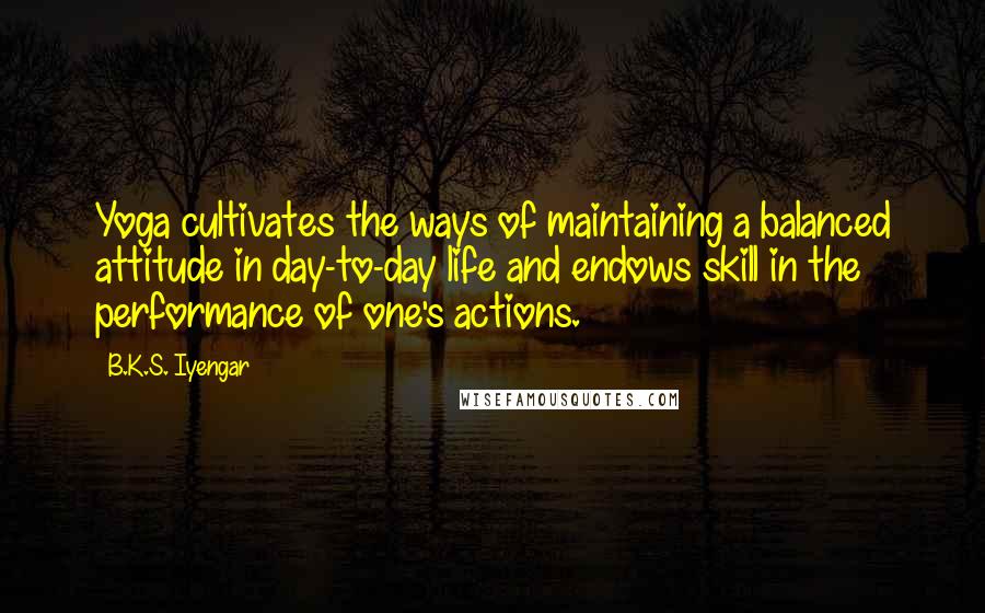 B.K.S. Iyengar Quotes: Yoga cultivates the ways of maintaining a balanced attitude in day-to-day life and endows skill in the performance of one's actions.