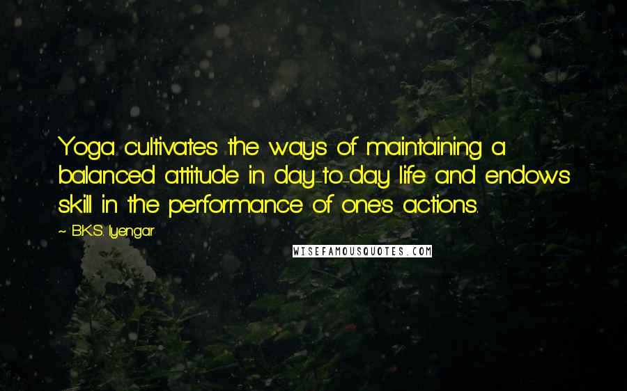 B.K.S. Iyengar Quotes: Yoga cultivates the ways of maintaining a balanced attitude in day-to-day life and endows skill in the performance of one's actions.
