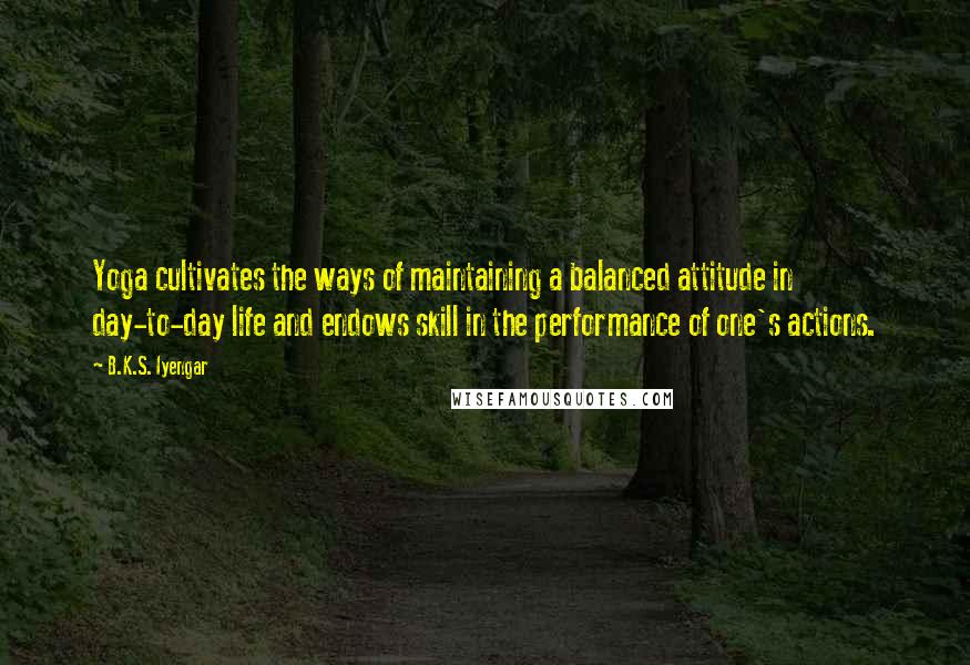 B.K.S. Iyengar Quotes: Yoga cultivates the ways of maintaining a balanced attitude in day-to-day life and endows skill in the performance of one's actions.