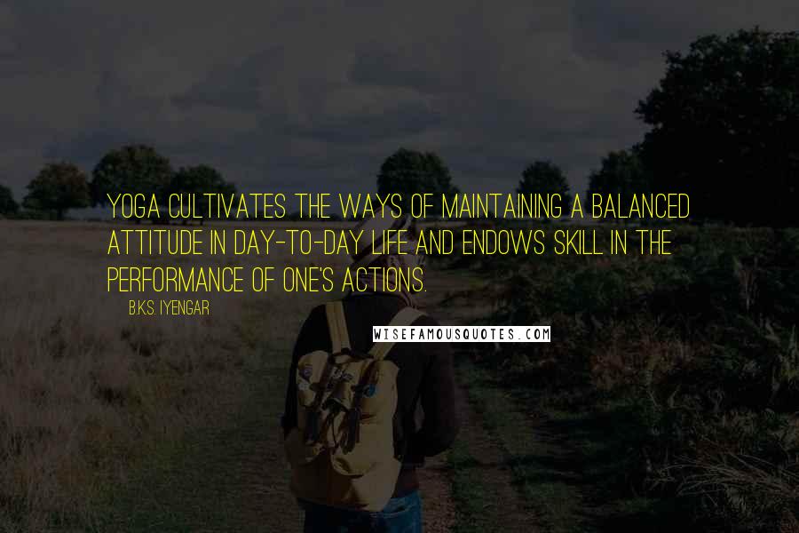 B.K.S. Iyengar Quotes: Yoga cultivates the ways of maintaining a balanced attitude in day-to-day life and endows skill in the performance of one's actions.