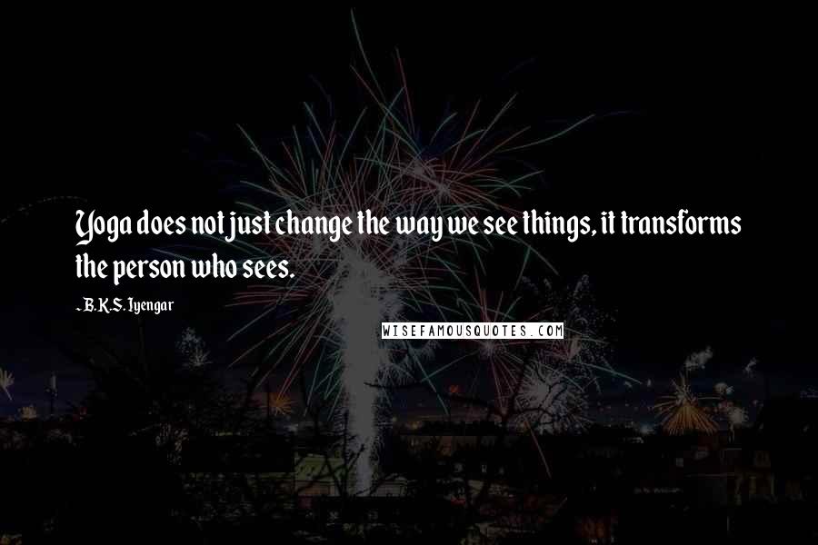 B.K.S. Iyengar Quotes: Yoga does not just change the way we see things, it transforms the person who sees.