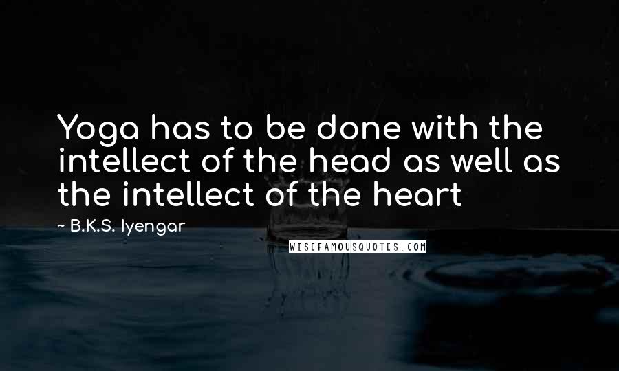 B.K.S. Iyengar Quotes: Yoga has to be done with the intellect of the head as well as the intellect of the heart