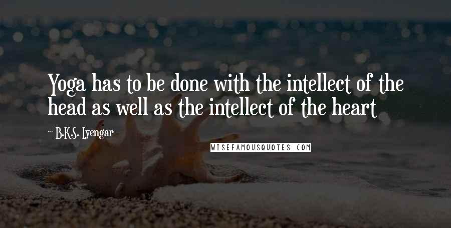 B.K.S. Iyengar Quotes: Yoga has to be done with the intellect of the head as well as the intellect of the heart