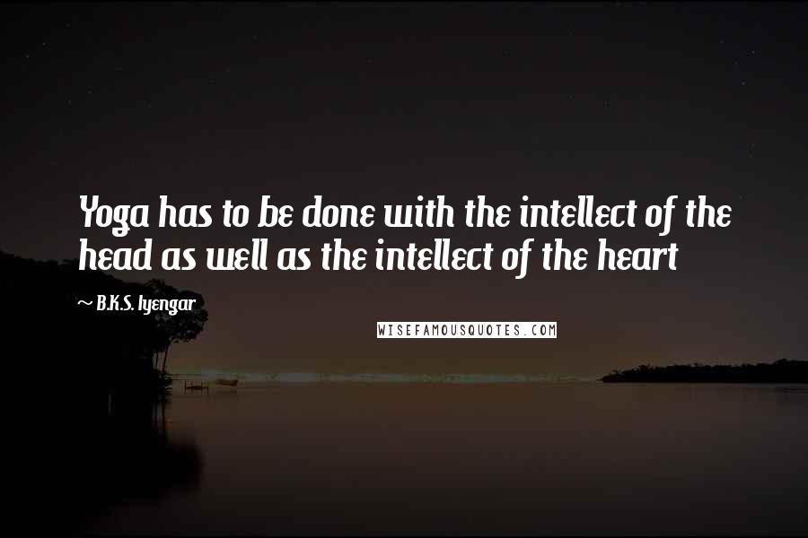B.K.S. Iyengar Quotes: Yoga has to be done with the intellect of the head as well as the intellect of the heart