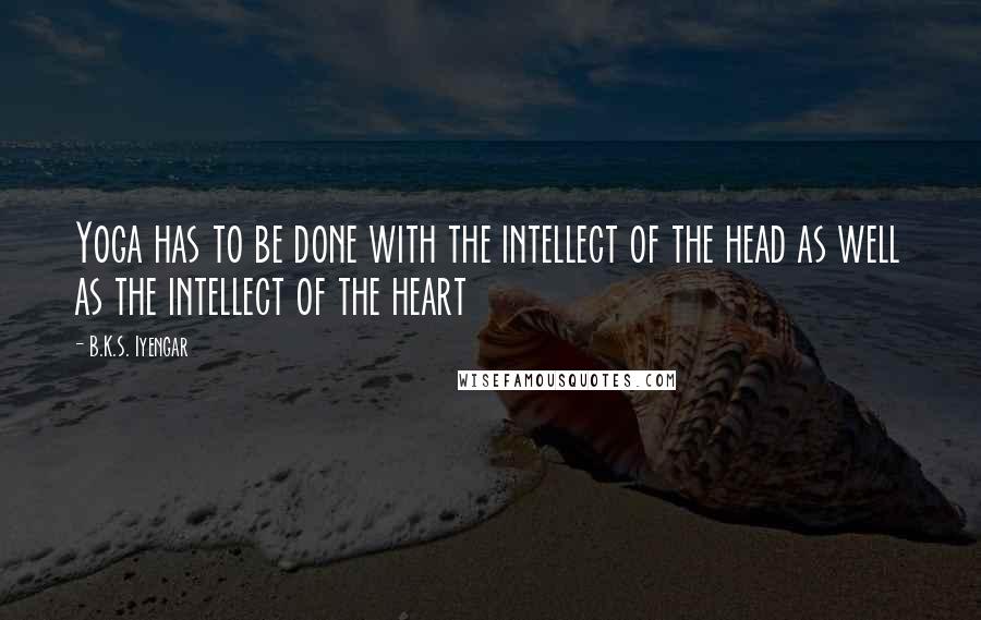 B.K.S. Iyengar Quotes: Yoga has to be done with the intellect of the head as well as the intellect of the heart