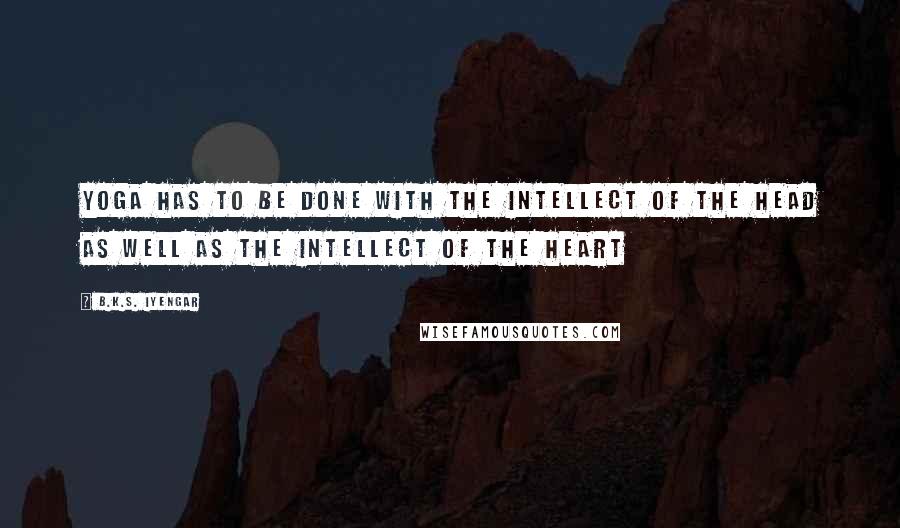 B.K.S. Iyengar Quotes: Yoga has to be done with the intellect of the head as well as the intellect of the heart