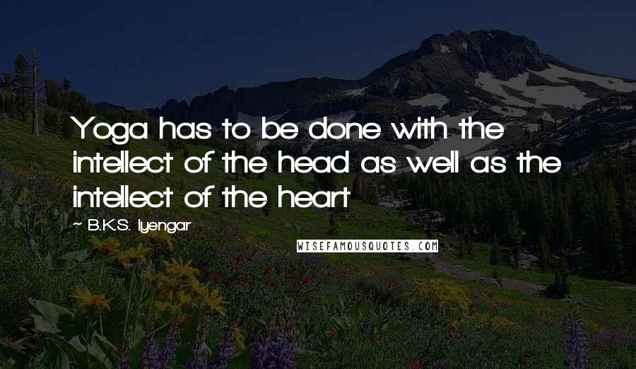 B.K.S. Iyengar Quotes: Yoga has to be done with the intellect of the head as well as the intellect of the heart