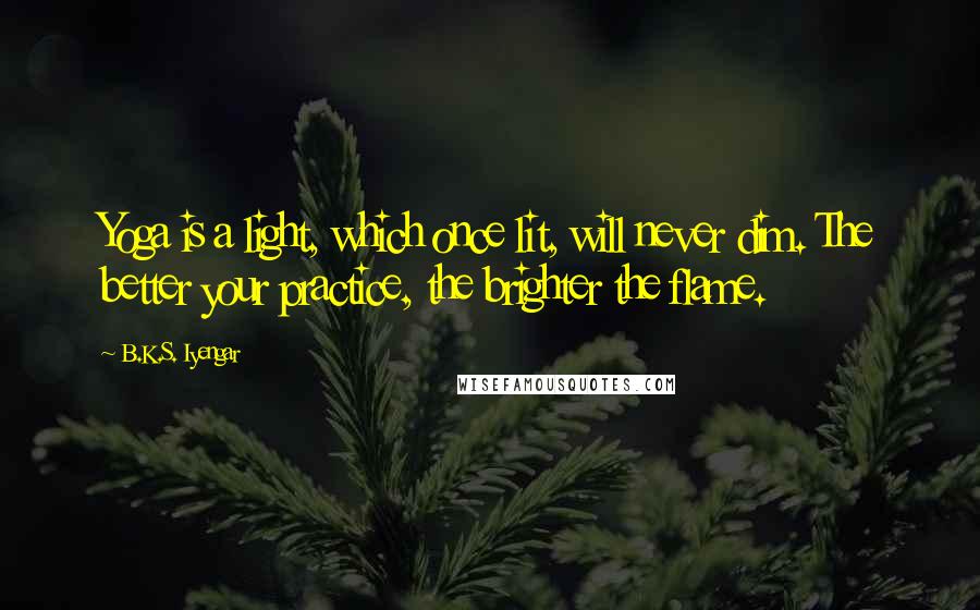 B.K.S. Iyengar Quotes: Yoga is a light, which once lit, will never dim. The better your practice, the brighter the flame.