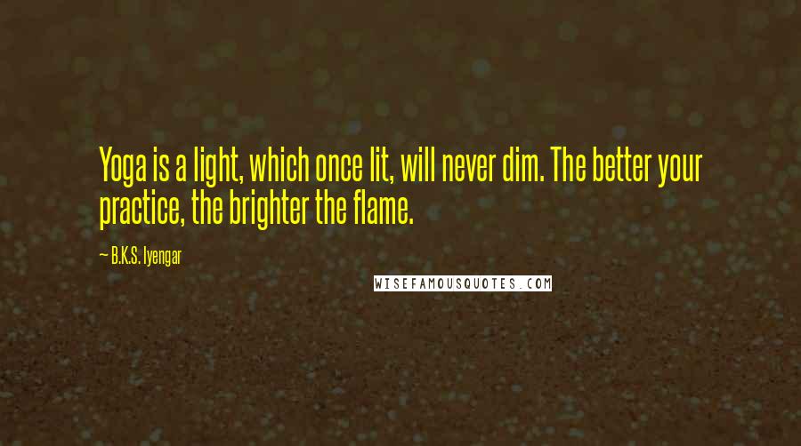 B.K.S. Iyengar Quotes: Yoga is a light, which once lit, will never dim. The better your practice, the brighter the flame.