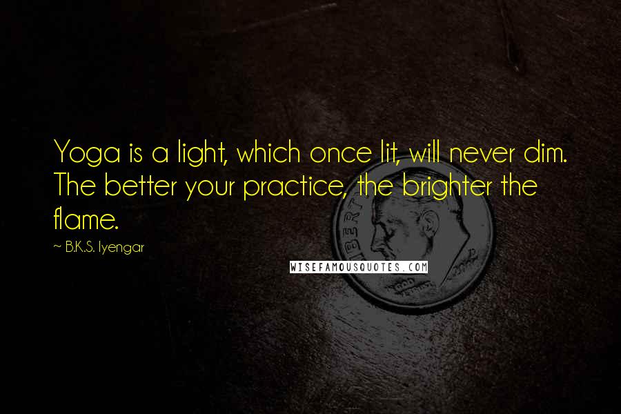 B.K.S. Iyengar Quotes: Yoga is a light, which once lit, will never dim. The better your practice, the brighter the flame.