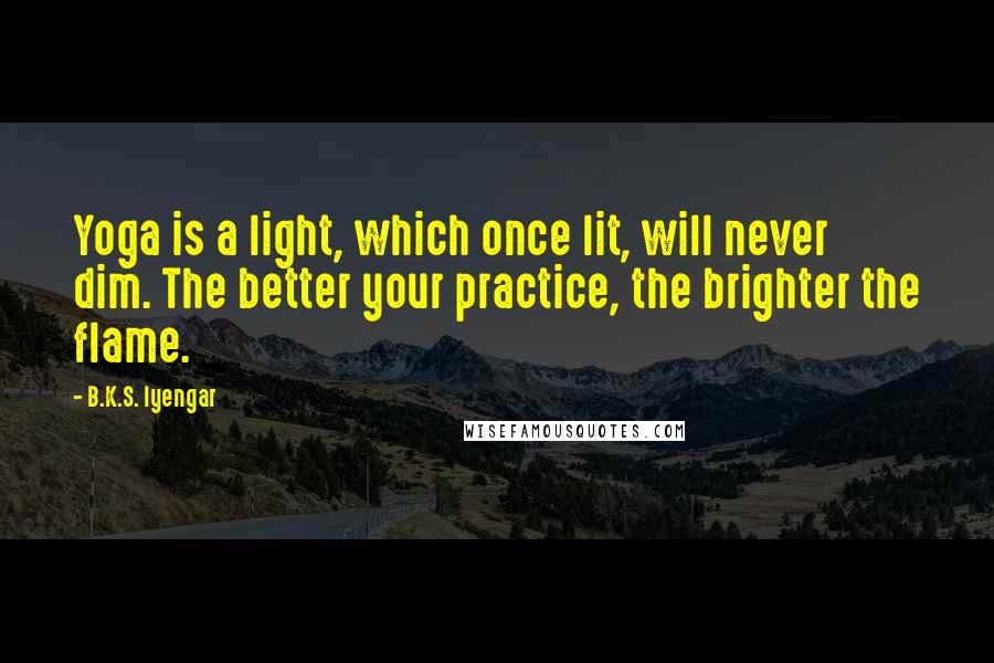 B.K.S. Iyengar Quotes: Yoga is a light, which once lit, will never dim. The better your practice, the brighter the flame.