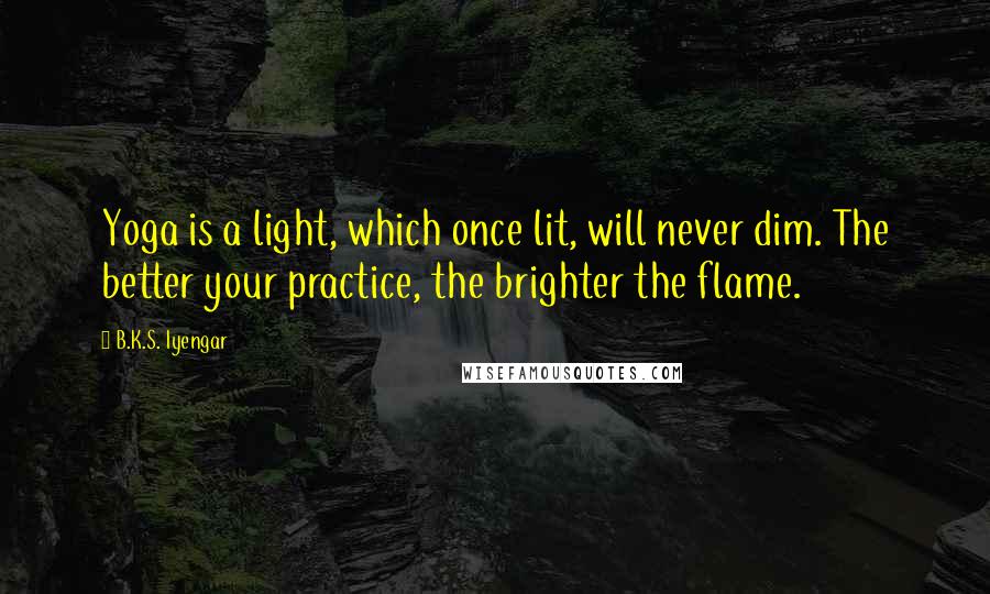 B.K.S. Iyengar Quotes: Yoga is a light, which once lit, will never dim. The better your practice, the brighter the flame.