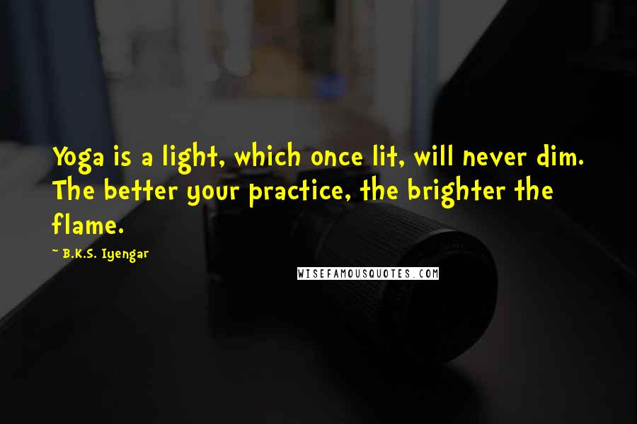 B.K.S. Iyengar Quotes: Yoga is a light, which once lit, will never dim. The better your practice, the brighter the flame.