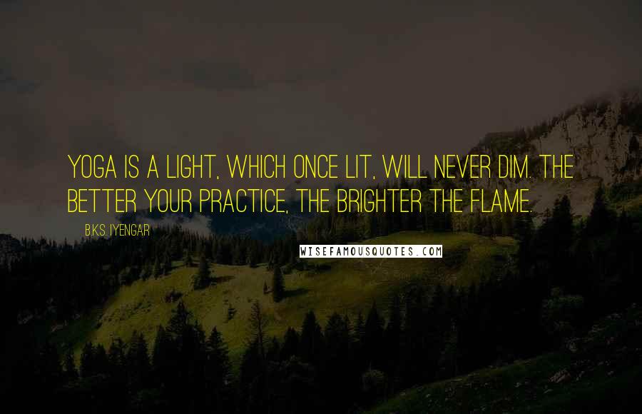 B.K.S. Iyengar Quotes: Yoga is a light, which once lit, will never dim. The better your practice, the brighter the flame.