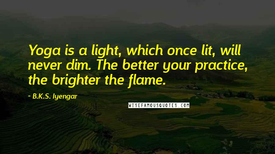 B.K.S. Iyengar Quotes: Yoga is a light, which once lit, will never dim. The better your practice, the brighter the flame.