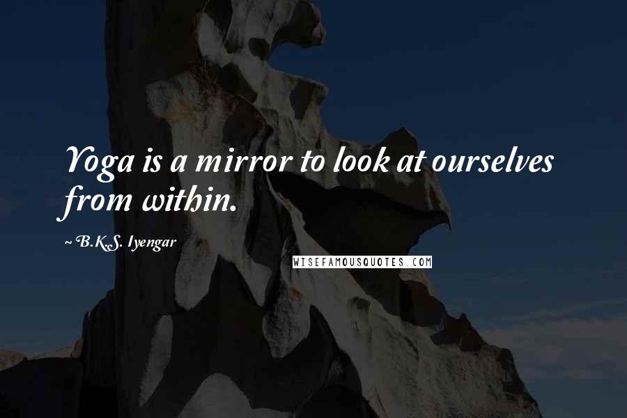 B.K.S. Iyengar Quotes: Yoga is a mirror to look at ourselves from within.