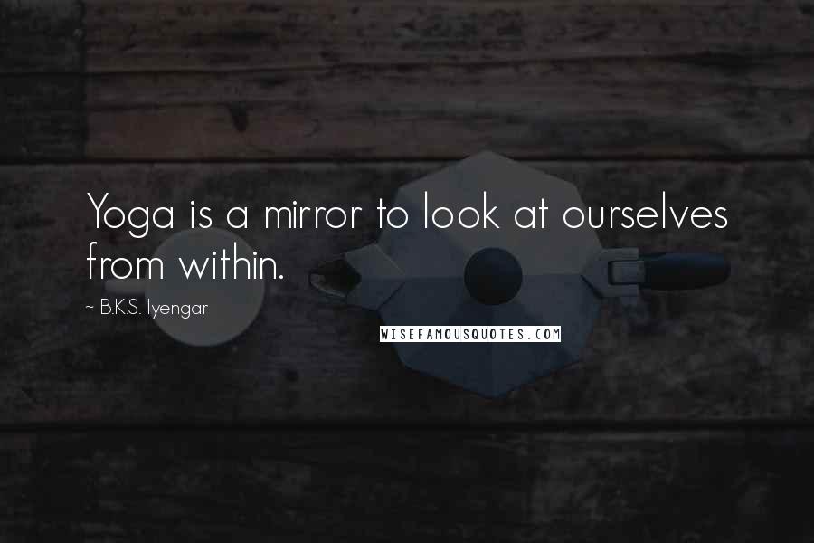 B.K.S. Iyengar Quotes: Yoga is a mirror to look at ourselves from within.