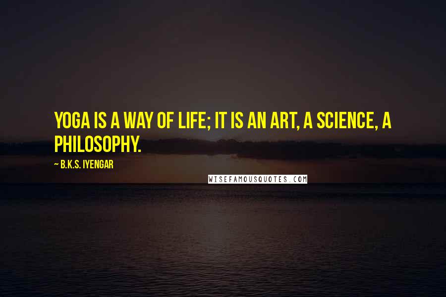 B.K.S. Iyengar Quotes: Yoga is a way of life; it is an art, a science, a philosophy.