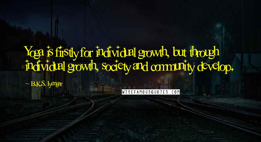 B.K.S. Iyengar Quotes: Yoga is firstly for individual growth, but through individual growth, society and community develop.