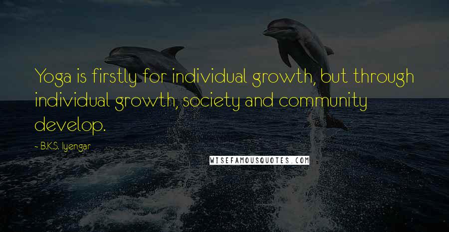 B.K.S. Iyengar Quotes: Yoga is firstly for individual growth, but through individual growth, society and community develop.