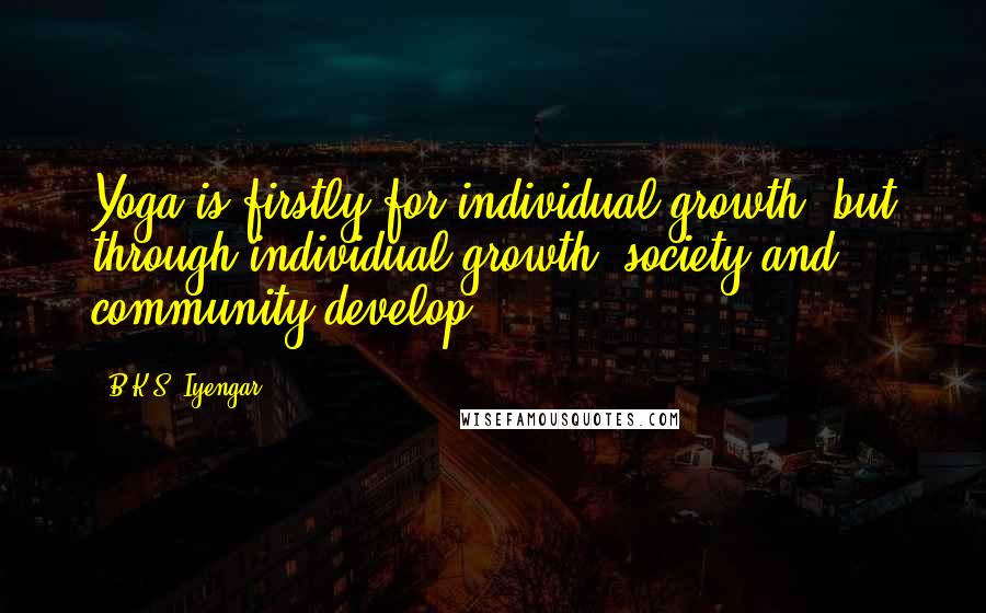 B.K.S. Iyengar Quotes: Yoga is firstly for individual growth, but through individual growth, society and community develop.