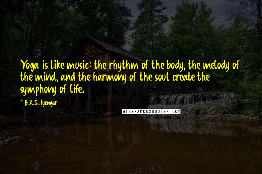 B.K.S. Iyengar Quotes: Yoga is like music: the rhythm of the body, the melody of the mind, and the harmony of the soul create the symphony of life.