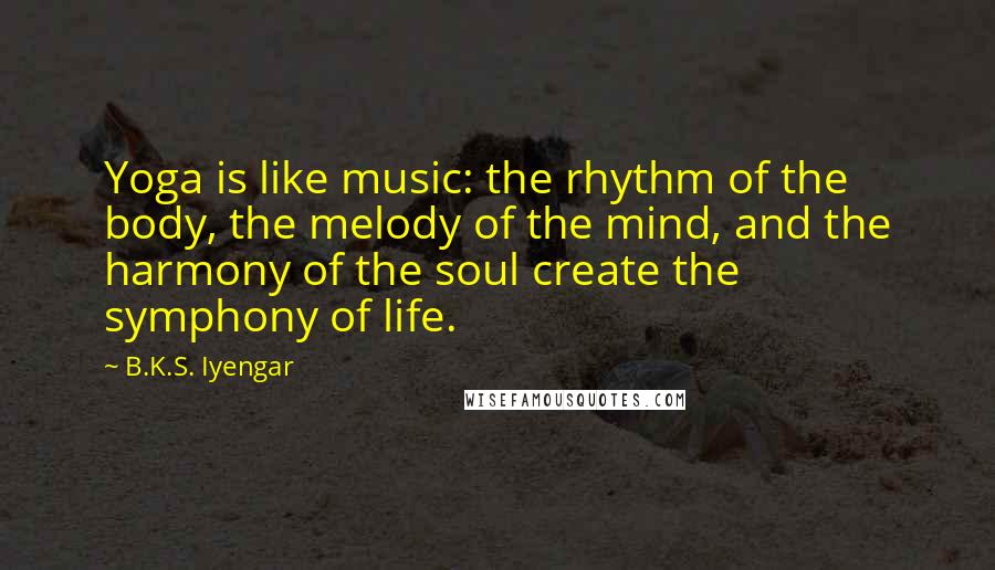 B.K.S. Iyengar Quotes: Yoga is like music: the rhythm of the body, the melody of the mind, and the harmony of the soul create the symphony of life.