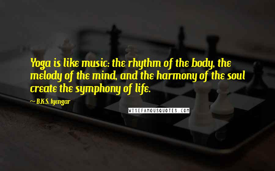 B.K.S. Iyengar Quotes: Yoga is like music: the rhythm of the body, the melody of the mind, and the harmony of the soul create the symphony of life.