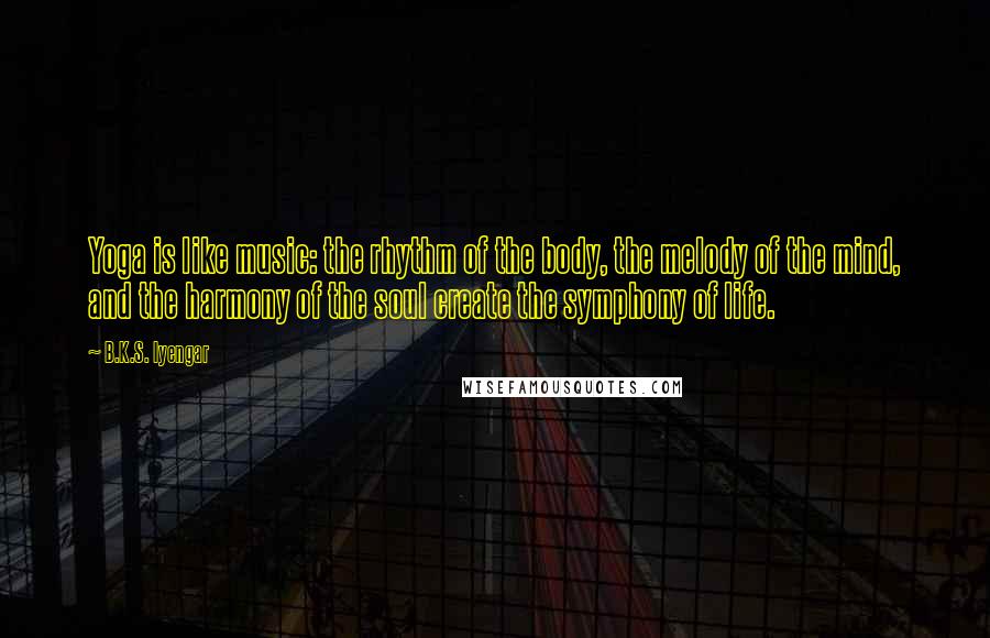 B.K.S. Iyengar Quotes: Yoga is like music: the rhythm of the body, the melody of the mind, and the harmony of the soul create the symphony of life.