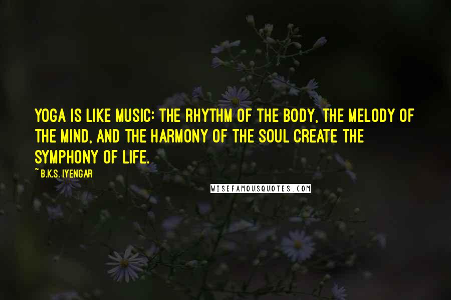 B.K.S. Iyengar Quotes: Yoga is like music: the rhythm of the body, the melody of the mind, and the harmony of the soul create the symphony of life.