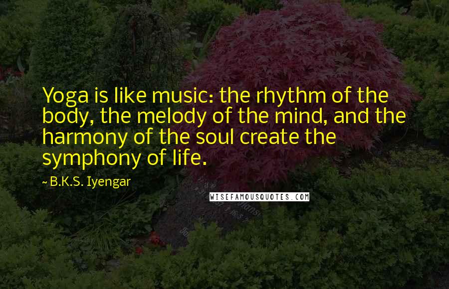 B.K.S. Iyengar Quotes: Yoga is like music: the rhythm of the body, the melody of the mind, and the harmony of the soul create the symphony of life.